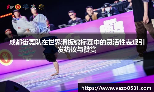 成都街舞队在世界滑板锦标赛中的灵活性表现引发热议与赞赏