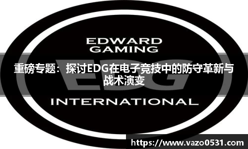 重磅专题：探讨EDG在电子竞技中的防守革新与战术演变