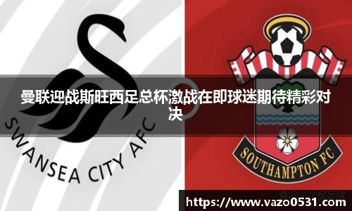 曼联迎战斯旺西足总杯激战在即球迷期待精彩对决