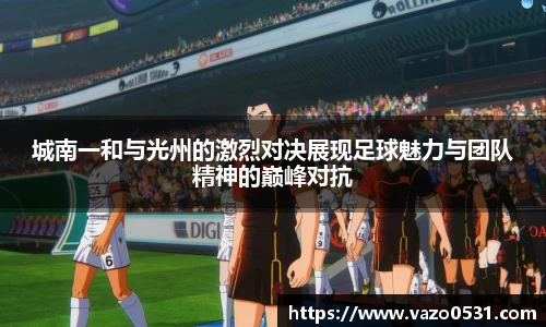 城南一和与光州的激烈对决展现足球魅力与团队精神的巅峰对抗
