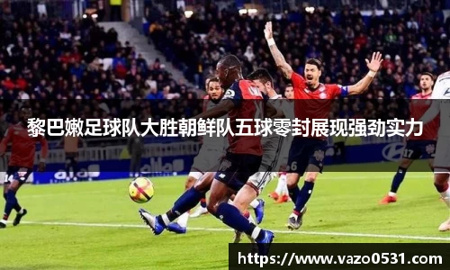 黎巴嫩足球队大胜朝鲜队五球零封展现强劲实力