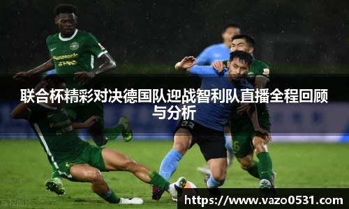 联合杯精彩对决德国队迎战智利队直播全程回顾与分析