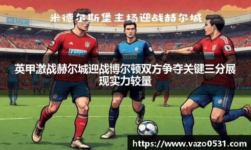 英甲激战赫尔城迎战博尔顿双方争夺关键三分展现实力较量